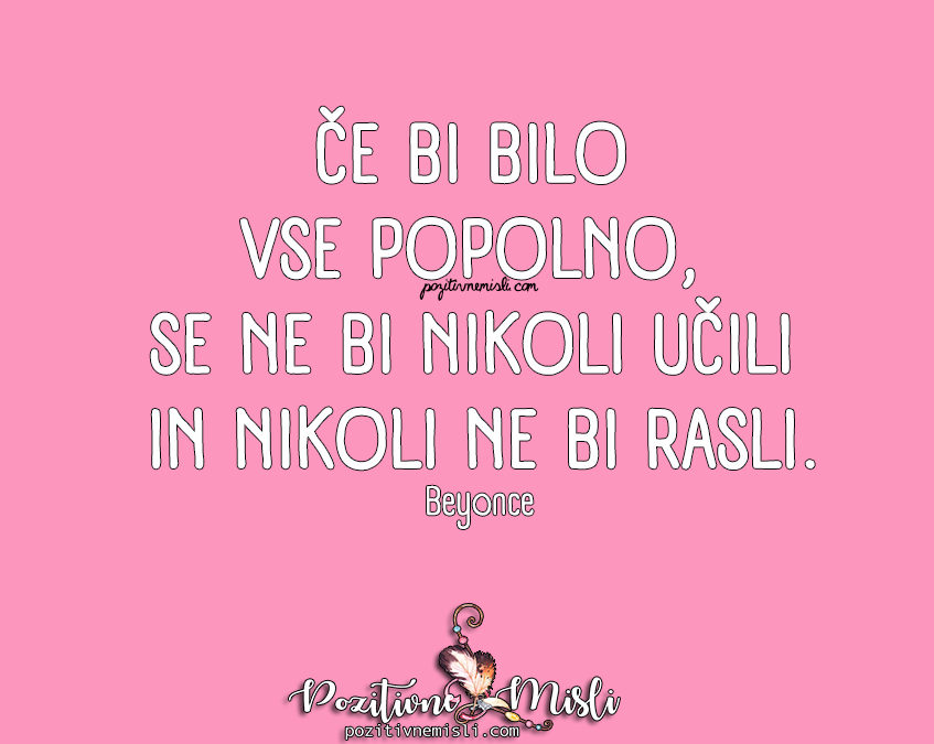 Misli o življenju - 
Če bi bilo vse popolno, se ne bi nikoli učili 
in nikoli ne bi rasli.