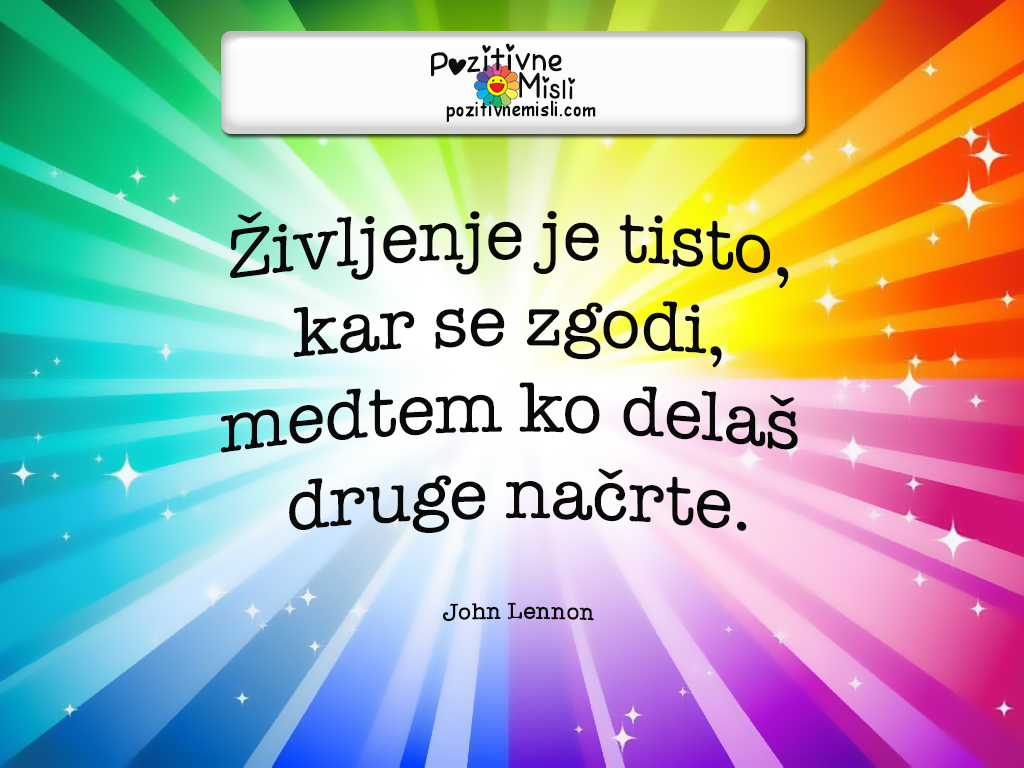 Pozitivne misli o življenju - 
Življenje je tisto, kar se zgodi, medtem ko delaš druge načrte. John Lennon