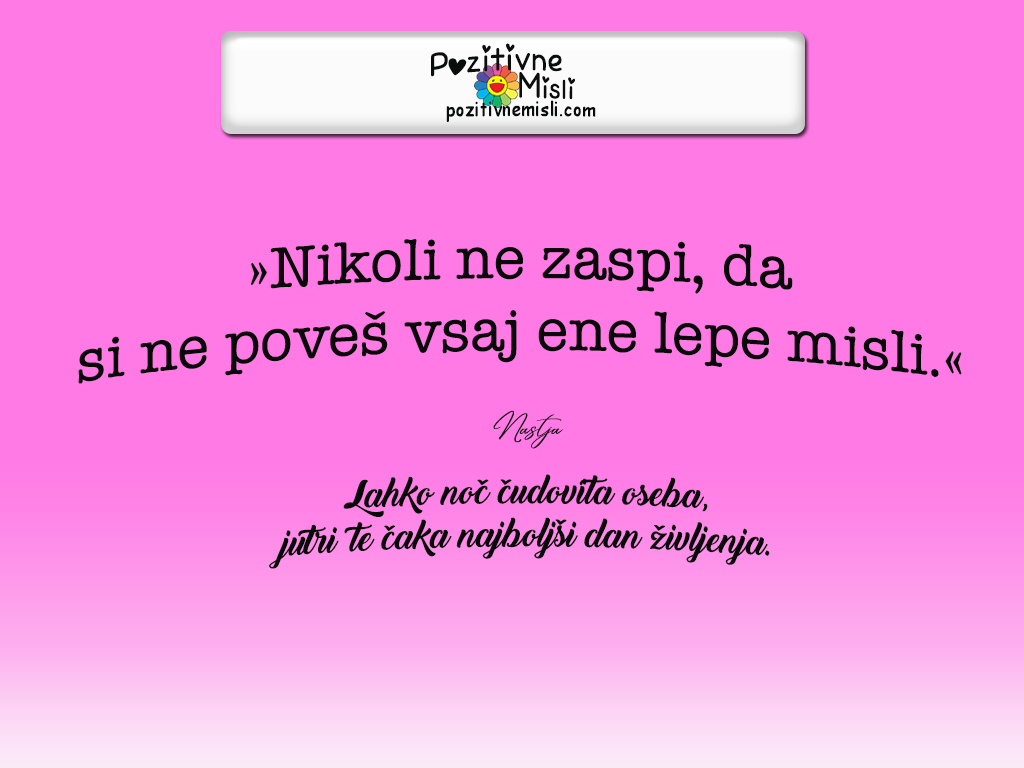Nikoli ne zaspi, da si ne poveš vsaj ene lepe misli.
Lahko noč čudovita oseba, jutri te čaka najboljši dan življenja.