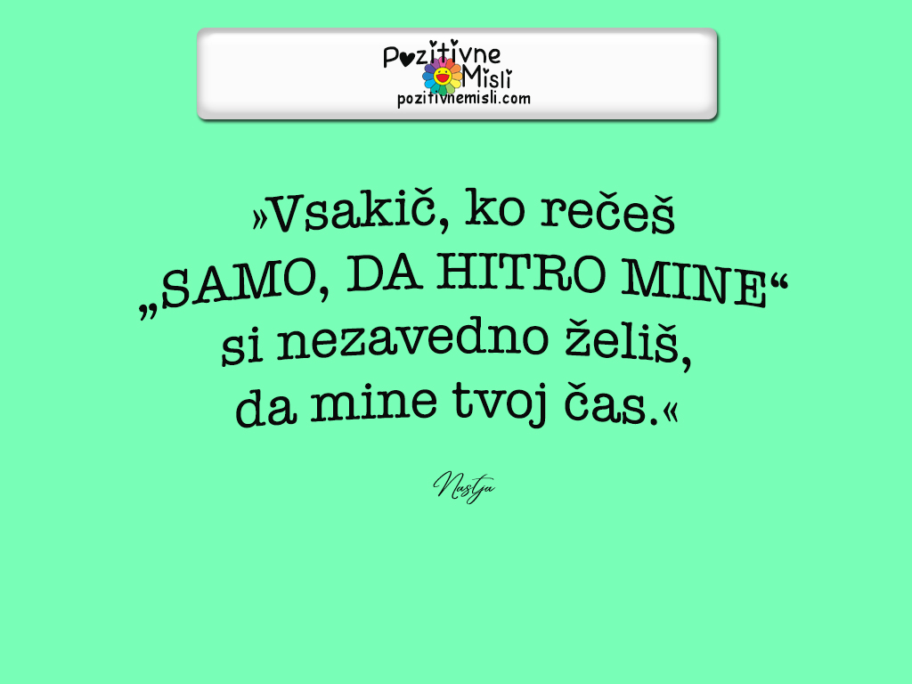 Najlepše misli o življenju -
Vsakič, ko rečeš: „Samo, da hitro mine“ si nezavedno želiš, da mine tvoj čas.«
Nastja