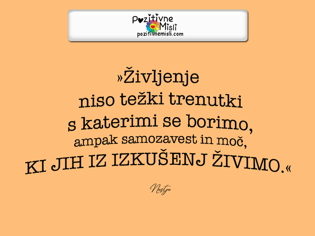 »Življenje niso težki trenutki s katerimi se borimo, ampak samozavest in moč, ki jih iz izkušenj živimo.«